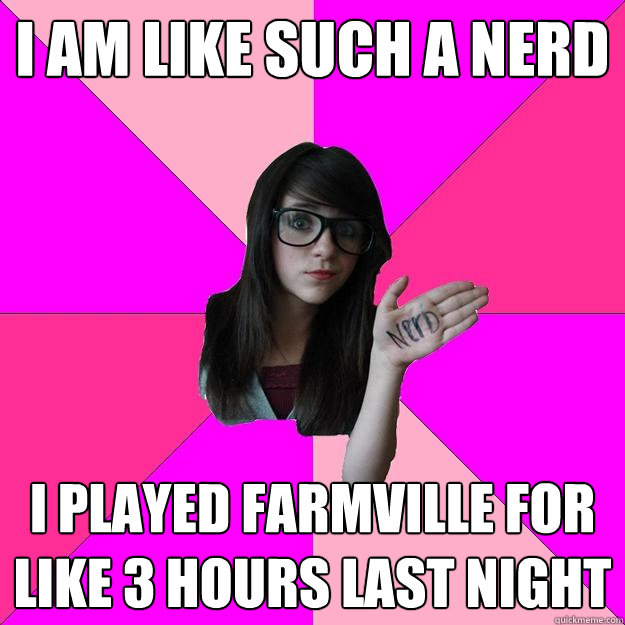 I am like such a nerd I played farmville for like 3 hours last night  Idiot Nerd Girl