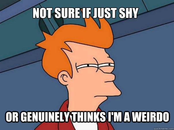 not sure if just shy or genuinely thinks I'm a weirdo  Futurama Fry