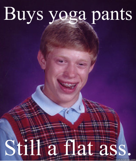 Buys yoga pants  Still a flat ass.  Bad Luck Brian