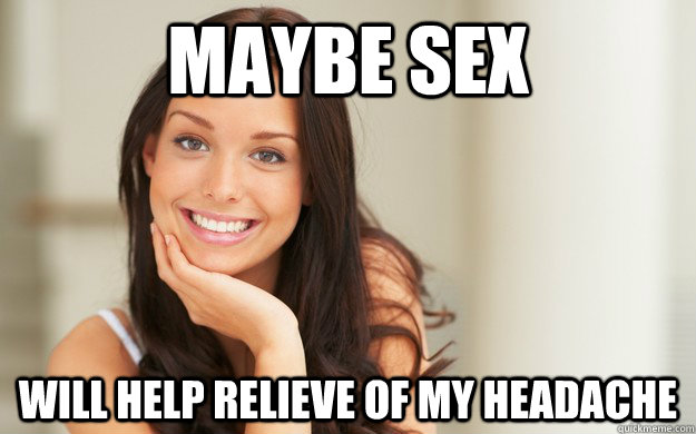 Maybe sex will help relieve of my headache  Good Girl Gina