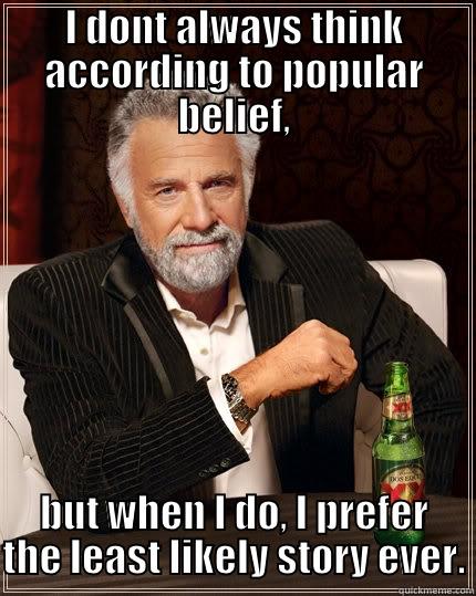 I dont always think according to popular belief - I DONT ALWAYS THINK ACCORDING TO POPULAR BELIEF, BUT WHEN I DO, I PREFER THE LEAST LIKELY STORY EVER. The Most Interesting Man In The World