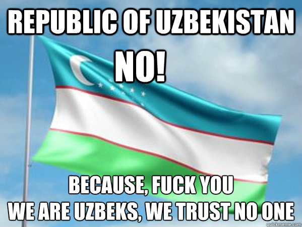 republic of uzbekistan because, fuck you
we are uzbeks, we trust no one no!  Republic of Uzbekistan