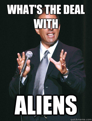 WHAT'S THE DEAL WITH ALIENS  