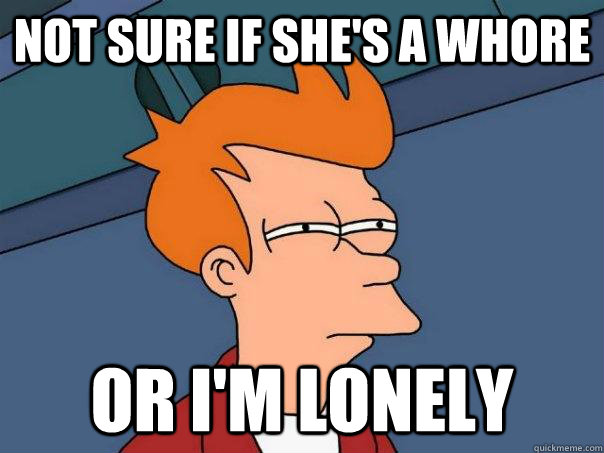 not sure if she's a whore or i'm lonely - not sure if she's a whore or i'm lonely  Futurama Fry