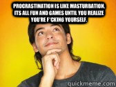 Procrastination is like masturbation, its all fun and games until you realize you're f*cking yourself.  