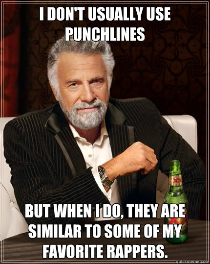 I don't usually use punchlines But when I do, they are similar to some of my favorite rappers.  Dos Equis man