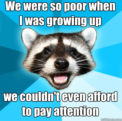 We were so poor when 
I was growing up we couldn't even afford
to pay attention  Lame Pun Coon