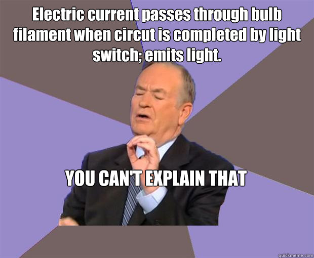 Electric current passes through bulb filament when circut is completed by light switch; emits light. YOU CAN'T EXPLAIN THAT - Electric current passes through bulb filament when circut is completed by light switch; emits light. YOU CAN'T EXPLAIN THAT  Bill O Reilly