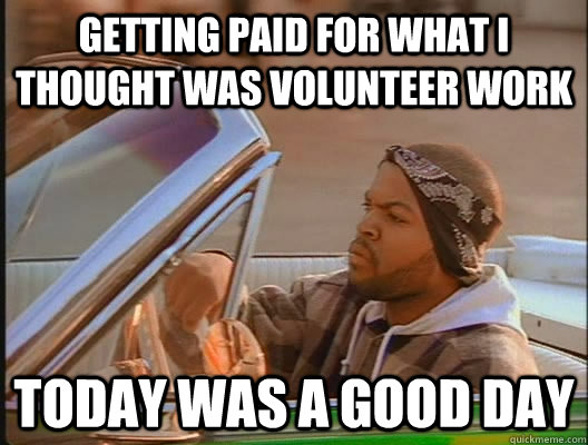 Getting paid for what I thought was volunteer work Today was a good day  today was a good day