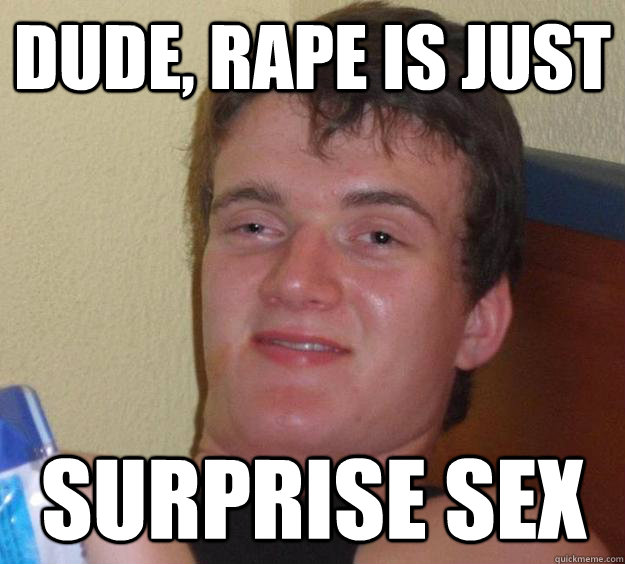 DUDE, RAPE IS JUST SURPRISE SEX  10 Guy