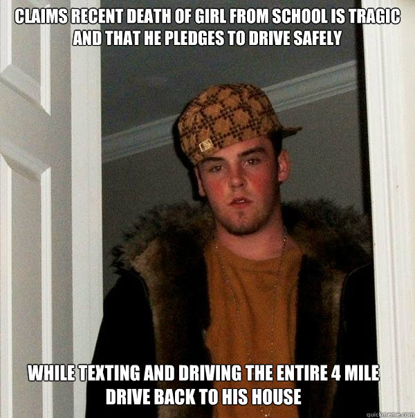 Claims recent death of girl from school is tragic and that he pledges to drive safely while texting and driving the entire 4 mile drive back to his house  Scumbag Steve