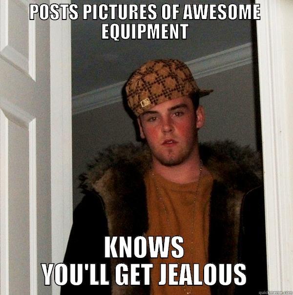 POSTS PICTURES OF AWESOME EQUIPMENT KNOWS YOU'LL GET JEALOUS Scumbag Steve