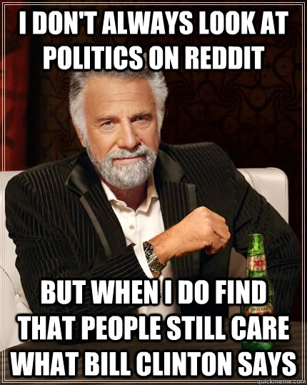 I don't always look at politics on reddit but when I do find that people still care what Bill Clinton says - I don't always look at politics on reddit but when I do find that people still care what Bill Clinton says  The Most Interesting Man In The World