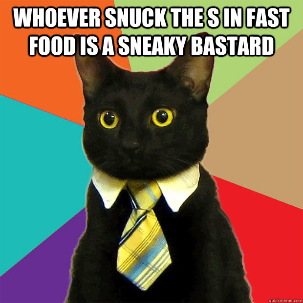 whoever snuck the s in fast food is a sneaky bastard  Business Cat