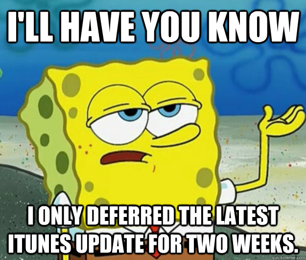 I'll have you know I only deferred the latest iTunes update for two weeks. - I'll have you know I only deferred the latest iTunes update for two weeks.  Tough Spongebob