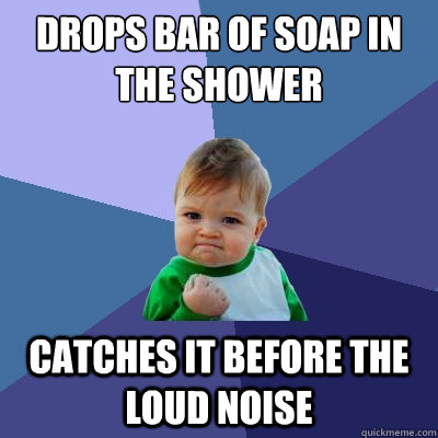 drops bar of soap in the shower catches it before the loud noise   Success Kid