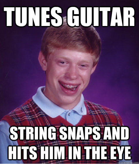 tunes guitar  string snaps and hits him in the eye  Bad Luck Brian