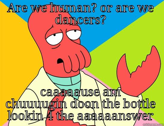 ARE WE HUMAN? OR ARE WE DANCERS? CAAAAAUSE AM CHUUUUGIN DOON THE BOTTLE LOOKIN 4 THE AAAAAANSWER Futurama Zoidberg 