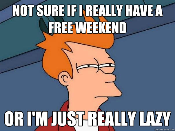 Not sure if I really have a free weekend Or I'm just really lazy  Futurama Fry