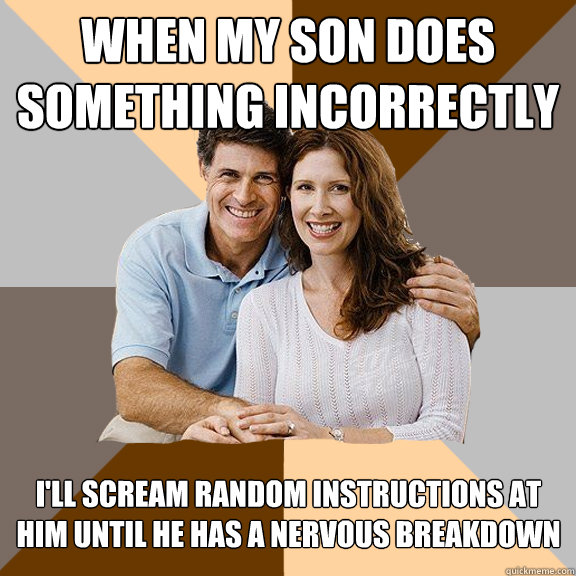 When my son does something incorrectly I'll scream random instructions at him until he has a nervous breakdown  Scumbag Parents