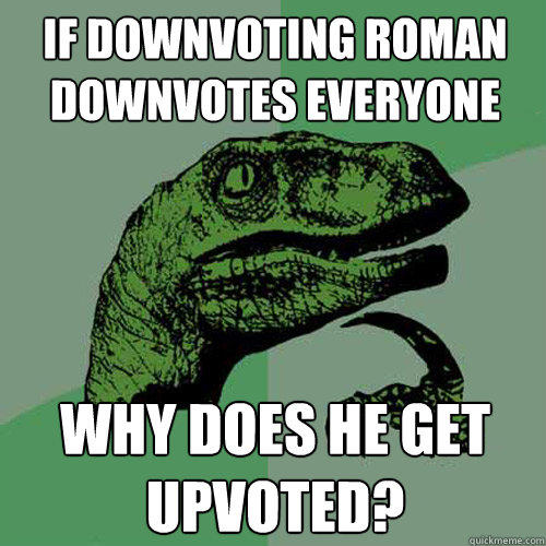 If downvoting roman downvotes everyone why does he get upvoted? - If downvoting roman downvotes everyone why does he get upvoted?  Philosoraptor