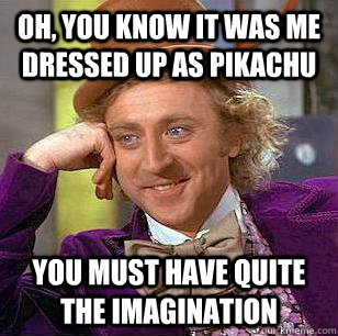 Oh, you know it was me dressed up as pikachu You must have quite the imagination - Oh, you know it was me dressed up as pikachu You must have quite the imagination  Condescending Wonka