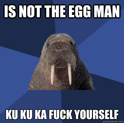 is not the egg man ku ku ka fuck yourself  Web Developer Walrus