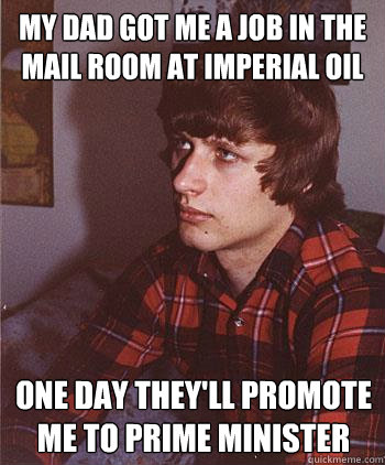 My dad got me a job in the mail room at Imperial oil One day they'll promote me to Prime Minister  Hipster Harper