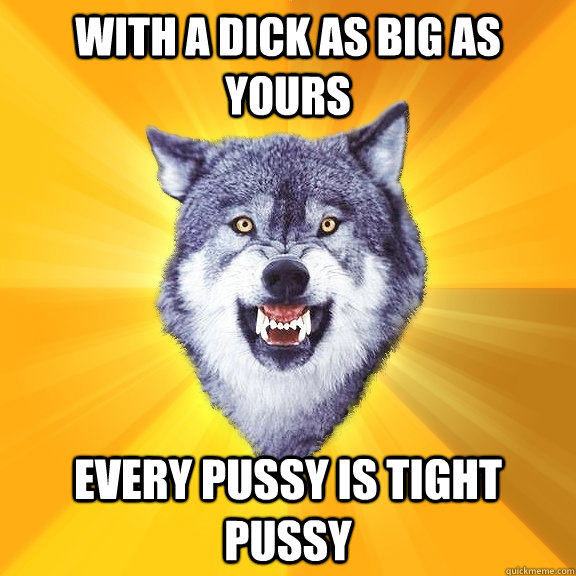 With a dick as big as yours every pussy is tight pussy  Courage Wolf