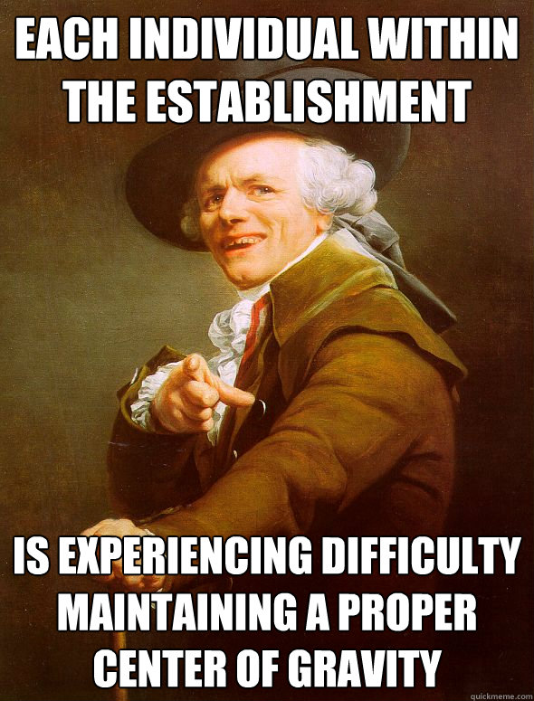 each individual within the establishment is experiencing difficulty maintaining a proper center of gravity  Joseph Ducreux