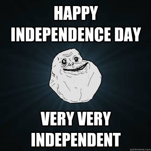 Happy Independence Day very very independent  Forever Alone