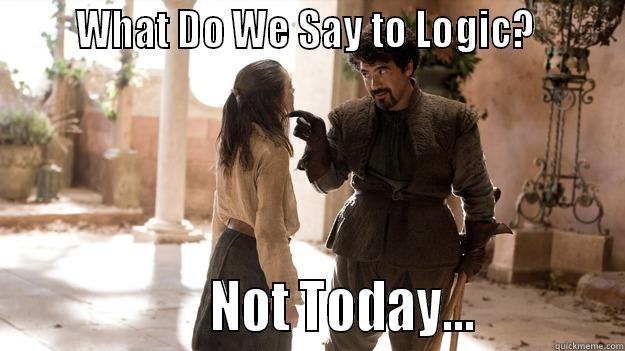       WHAT DO WE SAY TO LOGIC?                          NOT TODAY...            Arya not today