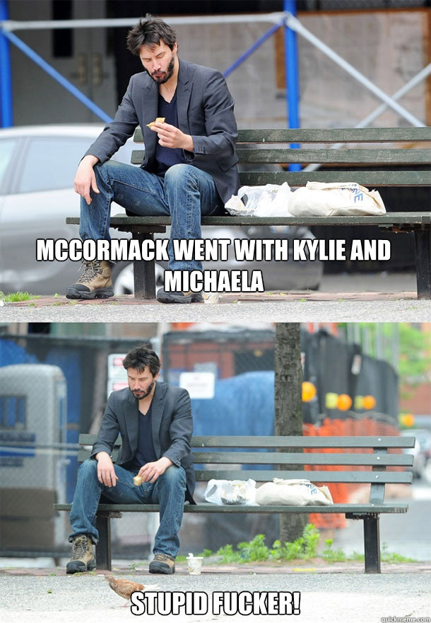 McCormack went with Kylie and Michaela Stupid Fucker! - McCormack went with Kylie and Michaela Stupid Fucker!  Sad Keanu