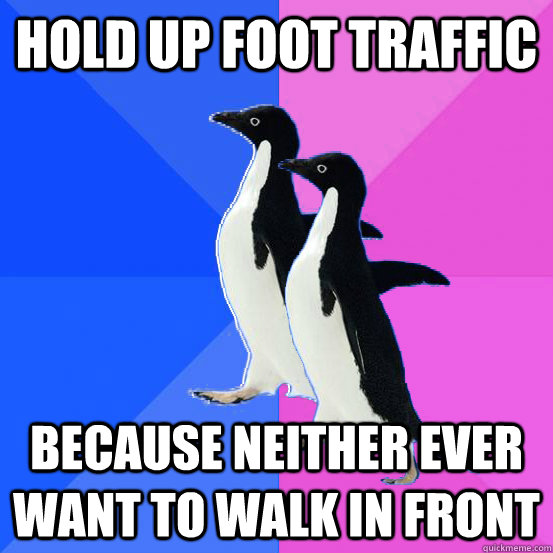 hold up foot traffic because neither ever want to walk in front  Socially Awkward Couple