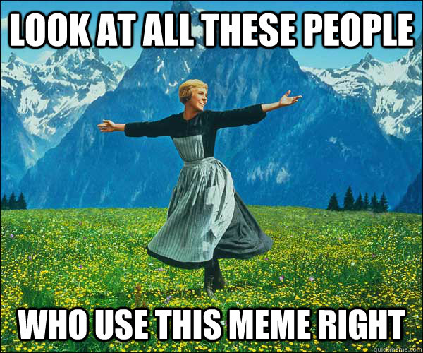 look at all these people  who use this meme right  Sound of Music