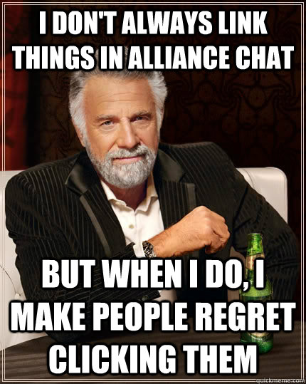 I don't always link things in alliance chat But when I do, I make people regret clicking them  The Most Interesting Man In The World