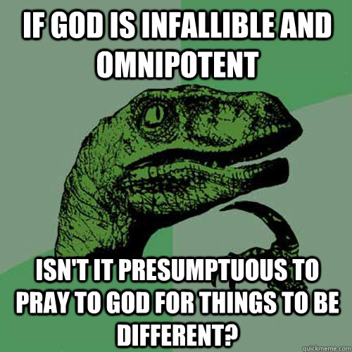 if god is infallible and omnipotent isn't it presumptuous to pray to god for things to be different? - if god is infallible and omnipotent isn't it presumptuous to pray to god for things to be different?  Philosoraptor