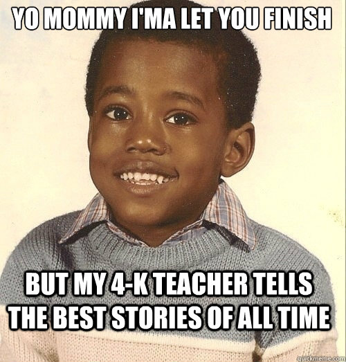 Yo mommy i'ma let you finish but my 4-k teacher tells the best stories of all time  