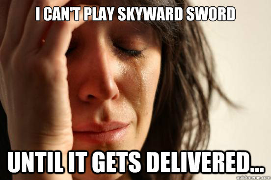 I can't play Skyward Sword until it gets delivered... - I can't play Skyward Sword until it gets delivered...  First World Problems