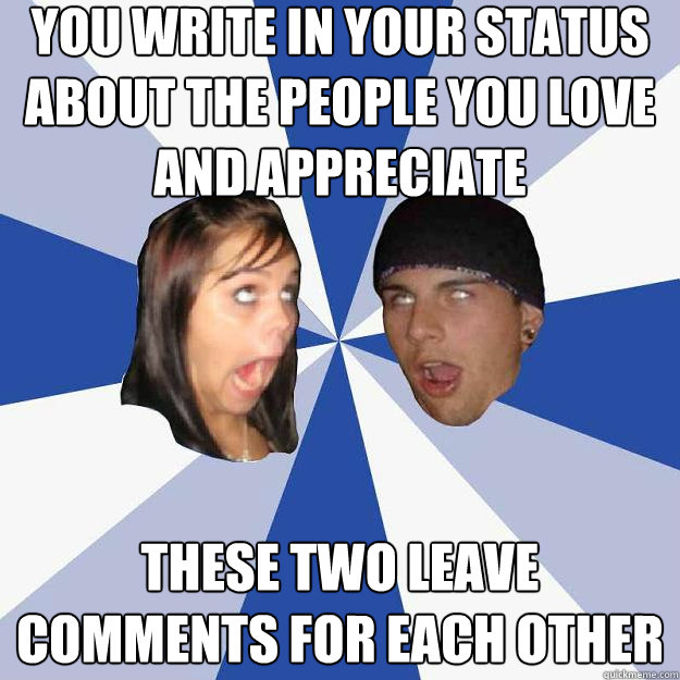 You write in your status about the people you love and appreciate These two leave comments for each other - You write in your status about the people you love and appreciate These two leave comments for each other  Annoying Facebook Couple