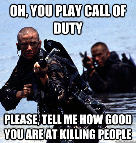 Oh, you play call of duty please, tell me how good you are at killing people  