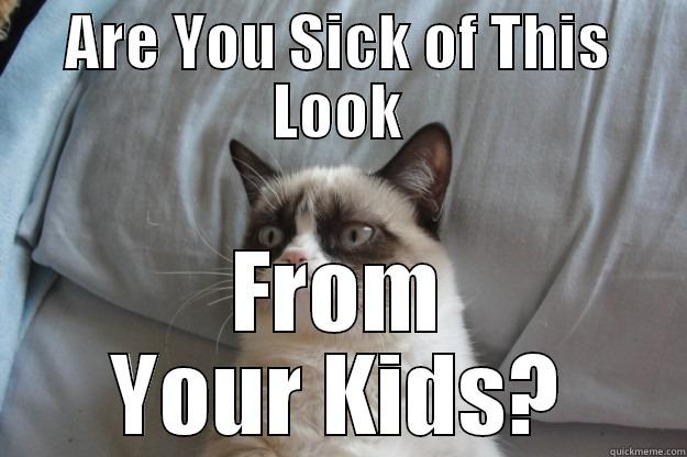 ARE YOU SICK OF THIS LOOK FROM YOUR KIDS? Grumpy Cat