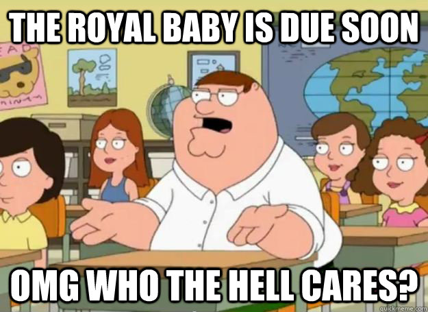 the royal baby is due soon OMG who the hell cares?  Peter Griffin Oh my god who the hell cares