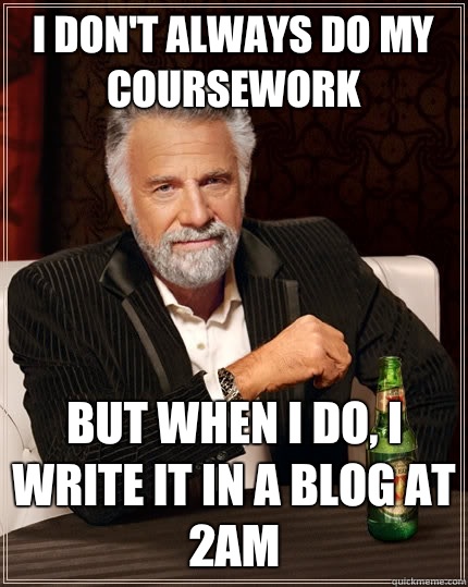 I don't always do my coursework But when I do, I write it in a blog at 2AM - I don't always do my coursework But when I do, I write it in a blog at 2AM  The Most Interesting Man In The World