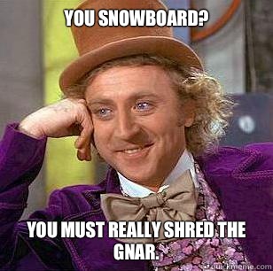 You snowboard? You must really shred the gnar.  Condescending Wonka