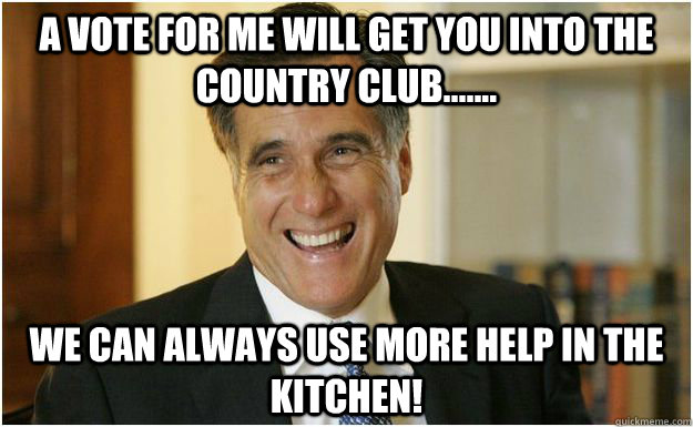 a vote for me will get you into the country club....... we can always use more help in the kitchen!  Mitt Romney