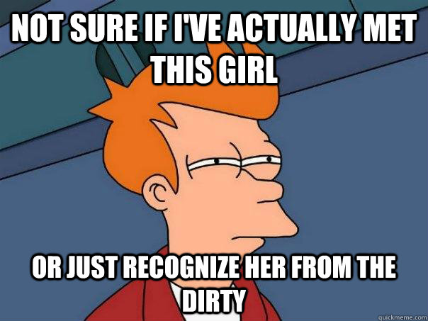 Not sure if I've actually met this girl Or just recognize her from the dirty - Not sure if I've actually met this girl Or just recognize her from the dirty  Futurama Fry