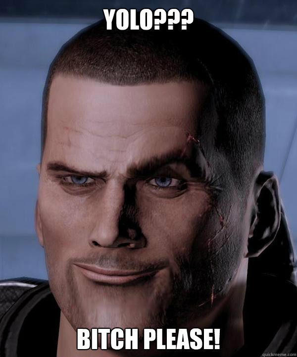 YOLO??? Bitch please!  Commander Shepard