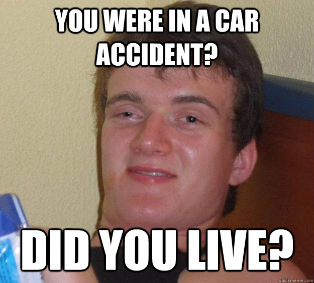 You were in a car accident? Did you live?  10 Guy