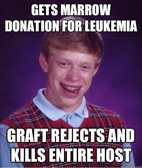 Gets marrow donation for leukemia Graft rejects and kills entire host  Bad Luck Brian